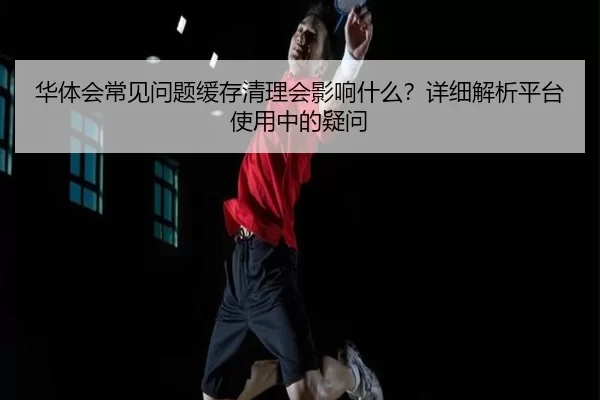 华体会常见问题缓存清理会影响什么？详细解析平台使用中的疑问