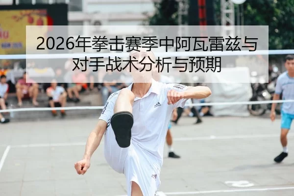 2026年拳击赛季中阿瓦雷兹与对手战术分析与预期