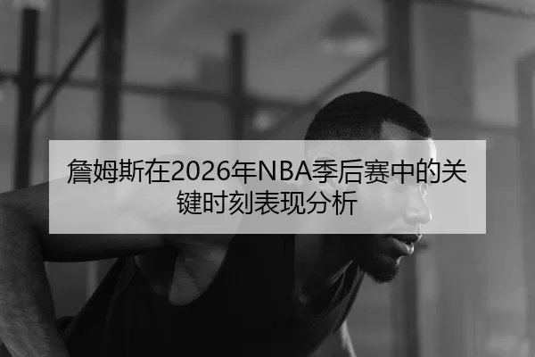 詹姆斯在2026年NBA季后赛中的关键时刻表现分析