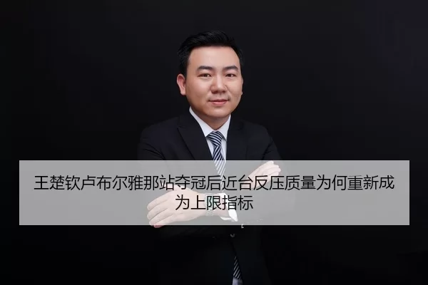 王楚钦卢布尔雅那站夺冠后近台反压质量为何重新成为上限指标