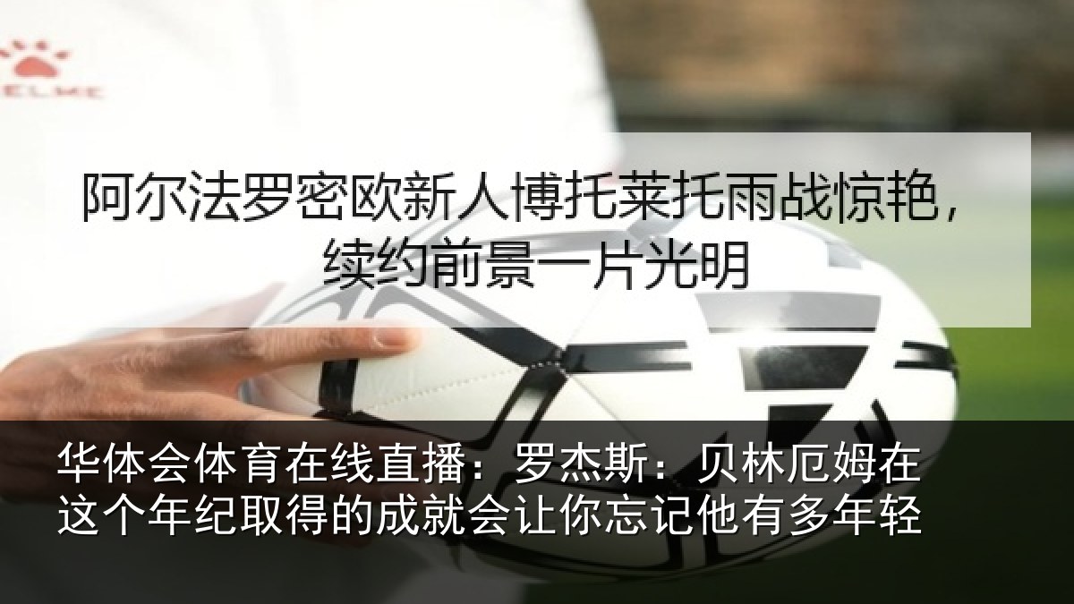 华体会体育在线直播：罗杰相关情况年纪相关情况忘记他有多年轻