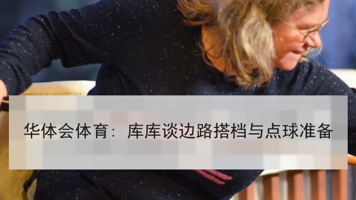华体会体育: 库库谈边路搭档与点球准备