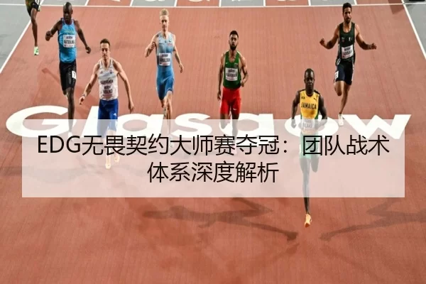 EDG无畏契约大师赛夺冠：团队战术体系深度解析