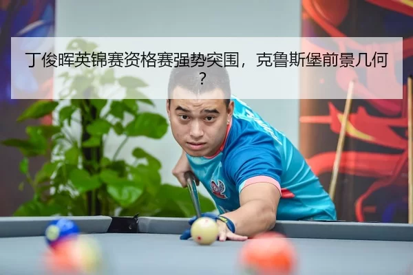 丁俊晖英锦赛资格赛强势突围，克鲁斯堡前景几何？