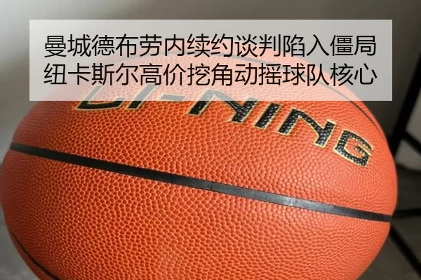 曼城德布劳内续约谈判陷入僵局 纽卡斯尔高价挖角动摇球队核心