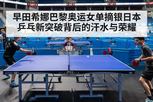 早田希娜巴黎奥运女单摘银日本乒乓新突破背后的汗水与荣耀
