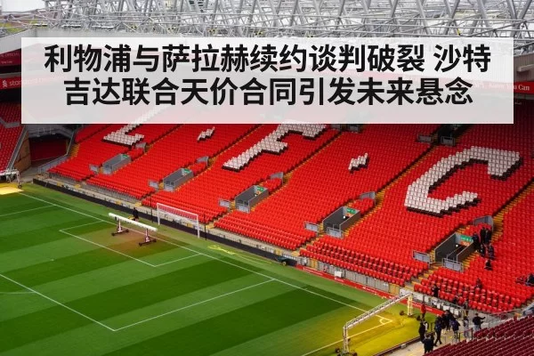利物浦与萨拉赫续约谈判破裂 沙特吉达联合天价合同引发未来悬念