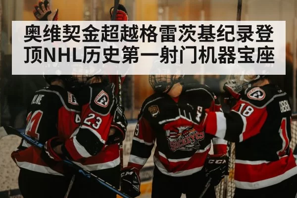 奥维契金超越格雷茨基纪录登顶NHL历史第一射门机器宝座