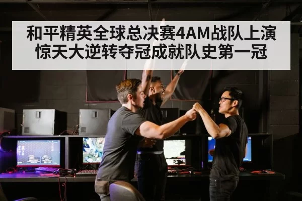和平精英全球总决赛4AM战队上演惊天大逆转夺冠成就队史第一冠