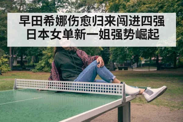早田希娜伤愈归来闯进四强 日本女单新一姐强势崛起