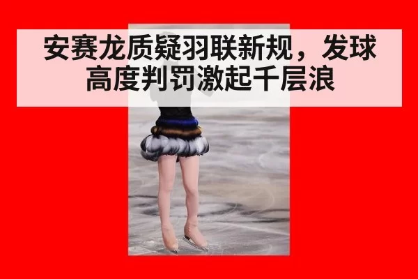 安赛龙质疑羽联新规，发球高度判罚激起千层浪