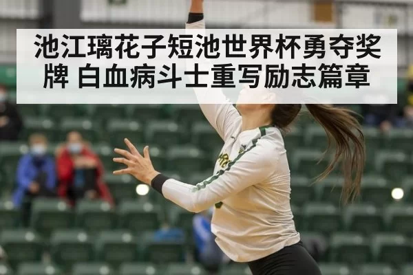 池江璃花子短池世界杯勇夺奖牌 白血病斗士重写励志篇章