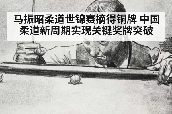 马振昭柔道世锦赛摘得铜牌 中国柔道新周期实现关键奖牌突破