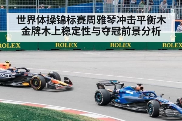 世界体操锦标赛周雅琴冲击平衡木金牌木上稳定性与夺冠前景分析