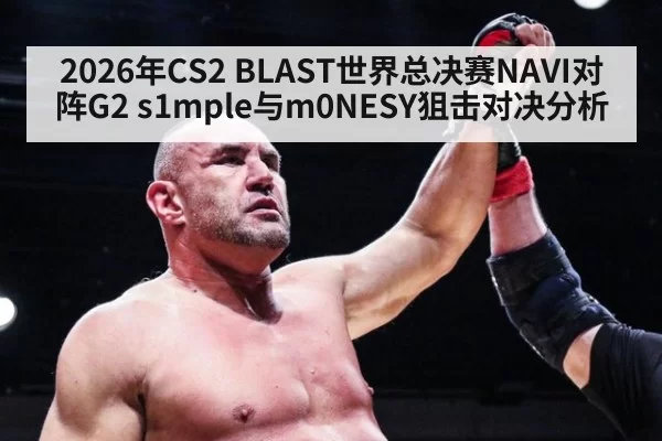 2026年CS2 BLAST世界总决赛NAVI对阵G2 s1mple与m0NESY狙击对决分析